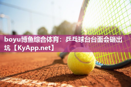 boyu博鱼综合体育：乒乓球台台面会砸出坑