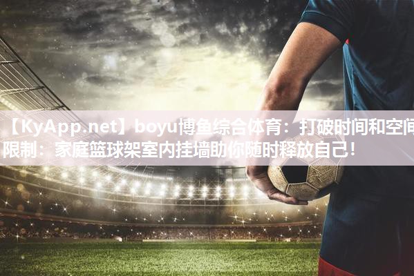 boyu博鱼综合体育：打破时间和空间限制：家庭篮球架室内挂墙助你随时释放自己！