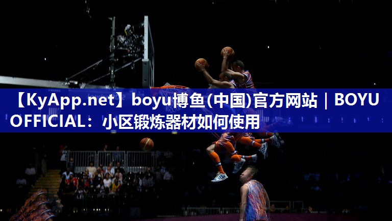 boyu博鱼(中国)官方网站｜BOYU OFFICIAL：小区锻炼器材如何使用