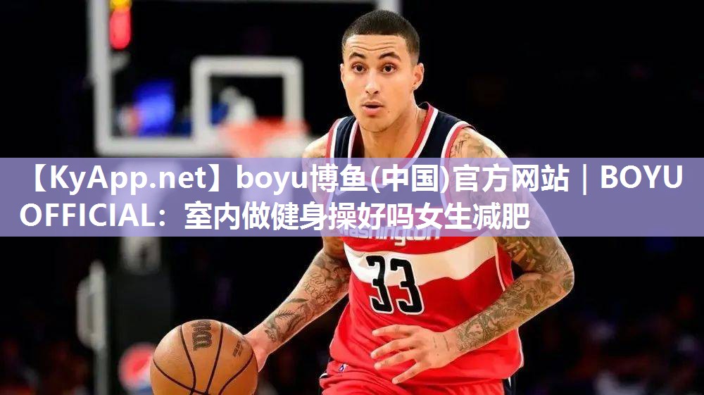 boyu博鱼(中国)官方网站｜BOYU OFFICIAL：室内做健身操好吗女生减肥
