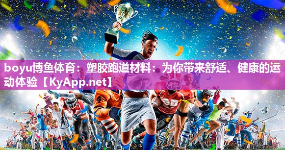boyu博鱼体育：塑胶跑道材料：为你带来舒适、健康的运动体验