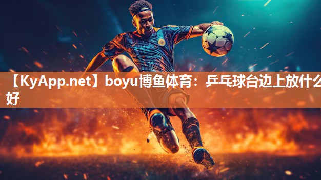 boyu博鱼体育：乒乓球台边上放什么好