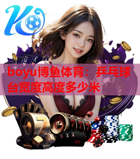 boyu博鱼体育：乒乓球台宽度高度多少米