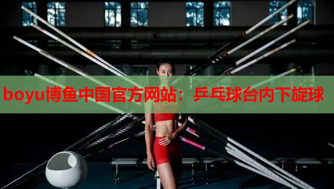 boyu博鱼中国官方网站：乒乓球台内下旋球