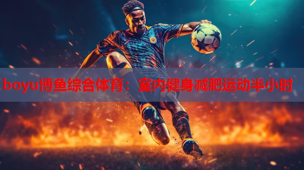 boyu博鱼综合体育：室内健身减肥运动半小时