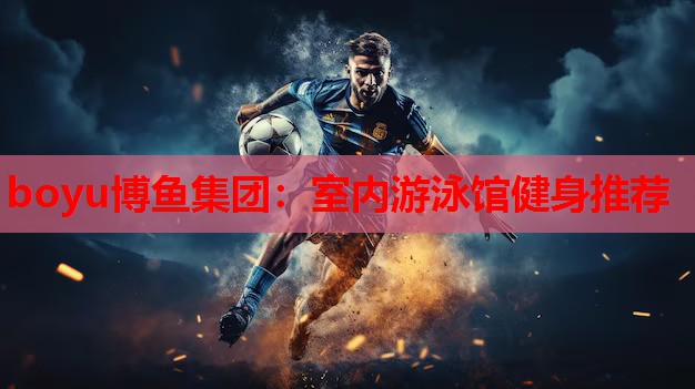 boyu博鱼集团：室内游泳馆健身推荐
