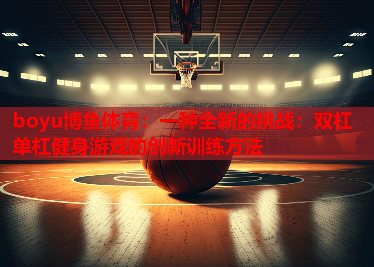 boyu博鱼体育：一种全新的挑战：双杠单杠健身游戏的创新训练方法
