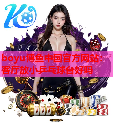 boyu博鱼中国官方网站：客厅放小乒乓球台好吗