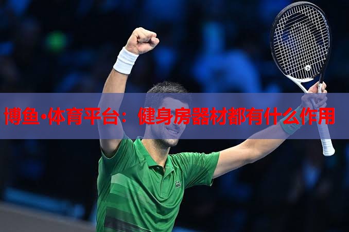 博鱼·体育平台：健身房器材都有什么作用
