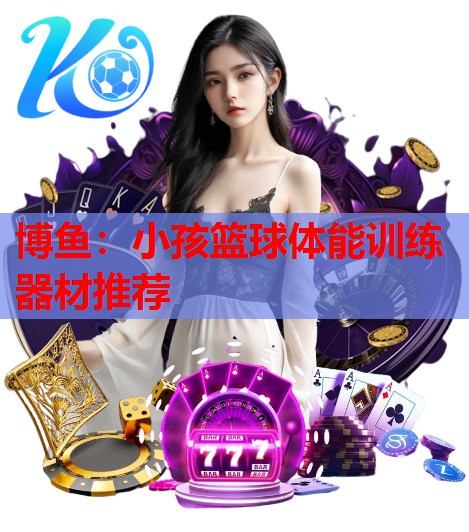 博鱼：小孩篮球体能训练器材推荐