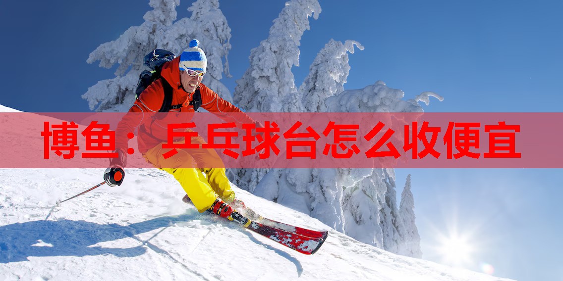 博鱼：乒乓球台怎么收便宜