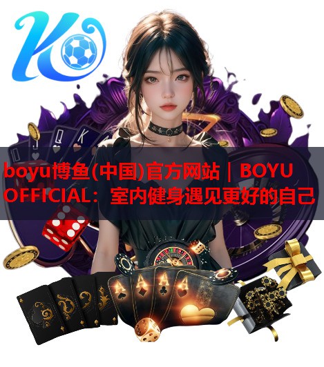 boyu博鱼(中国)官方网站｜BOYU OFFICIAL：室内健身遇见更好的自己