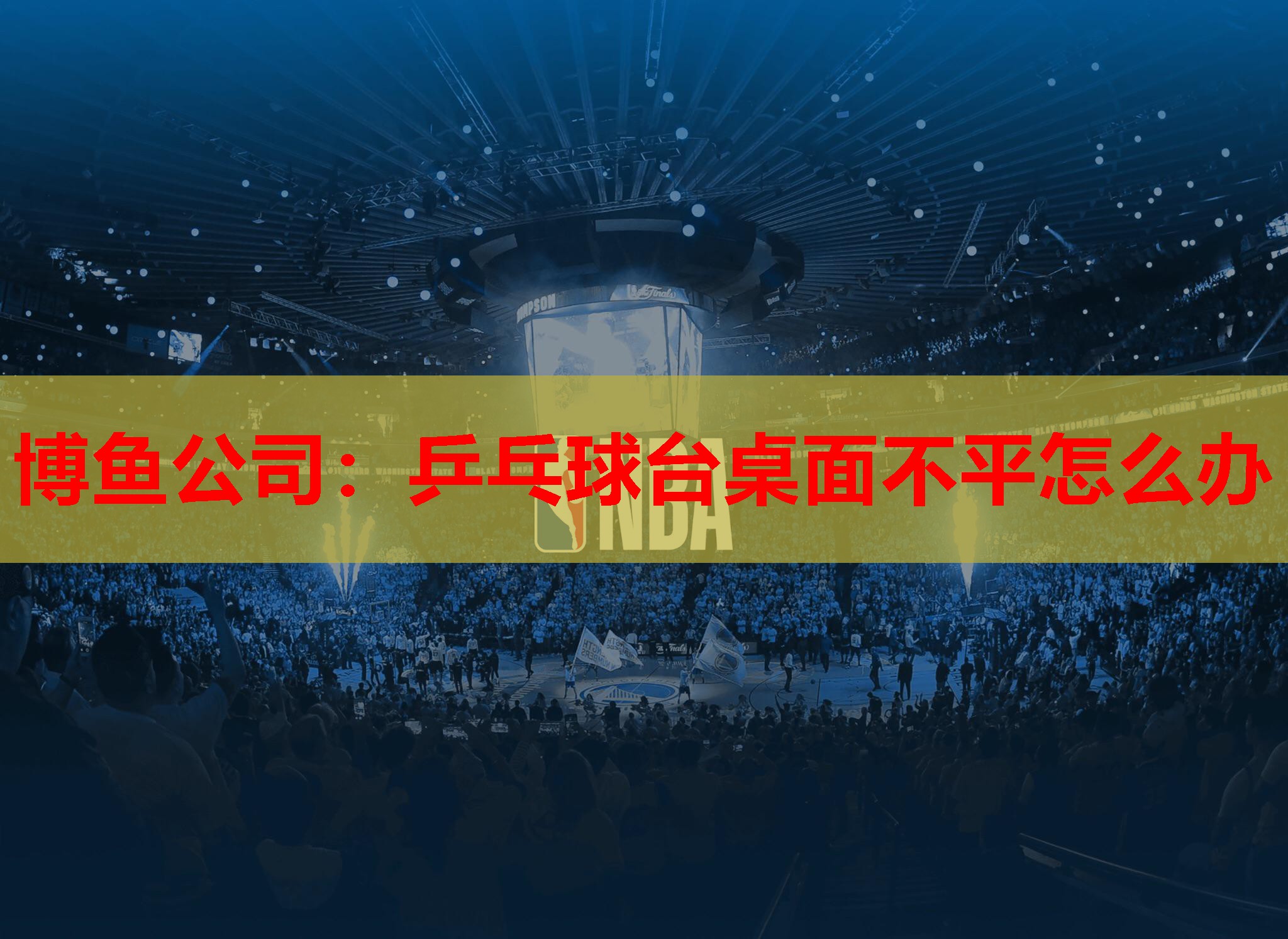 博鱼公司：乒乓球台桌面不平怎么办