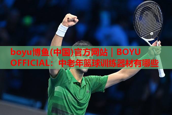 boyu博鱼(中国)官方网站｜BOYU OFFICIAL：中老年篮球训练器材有哪些