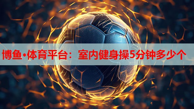 博鱼·体育平台：室内健身操5分钟多少个