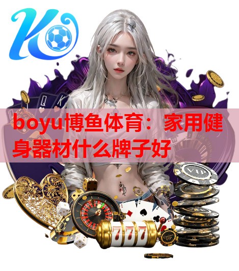 boyu博鱼体育：家用健身器材什么牌子好
