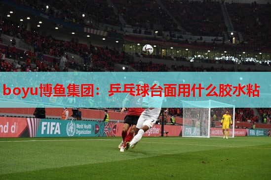 boyu博鱼集团：乒乓球台面用什么胶水粘