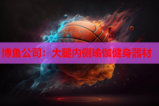 博鱼公司：大腿内侧瑜伽健身器材