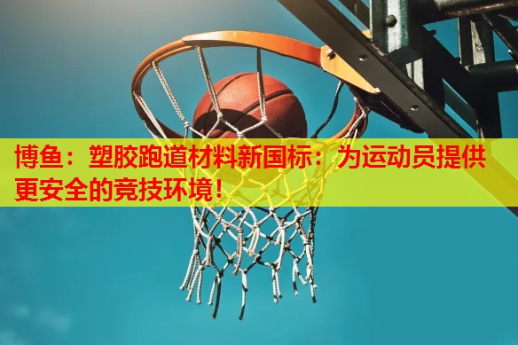 博鱼：塑胶跑道材料新国标：为运动员提供更安全的竞技环境！