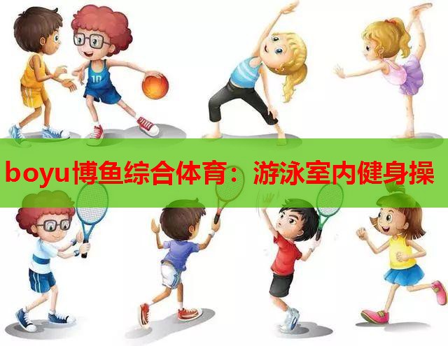 boyu博鱼综合体育：游泳室内健身操