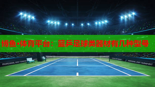 博鱼·体育平台：篮乒足球类器材有几种型号