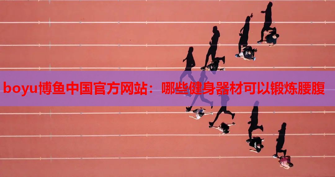 boyu博鱼中国官方网站：哪些健身器材可以锻炼腰腹