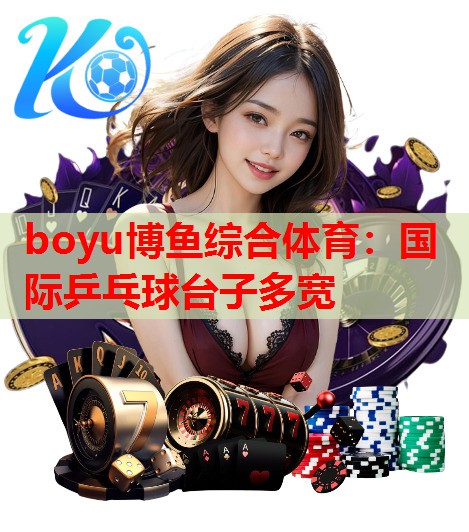 boyu博鱼综合体育：国际乒乓球台子多宽
