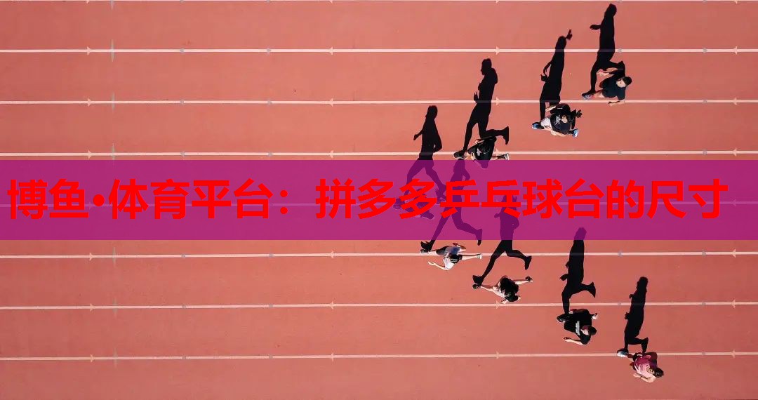 博鱼·体育平台：拼多多乒乓球台的尺寸