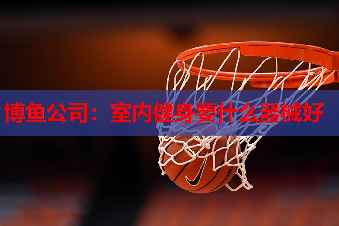 博鱼公司：室内健身要什么器械好