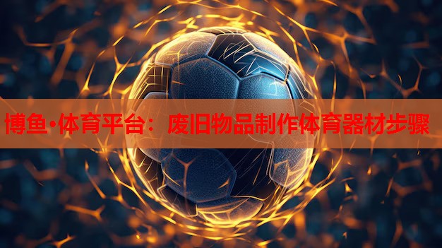 博鱼·体育平台：废旧物品制作体育器材步骤