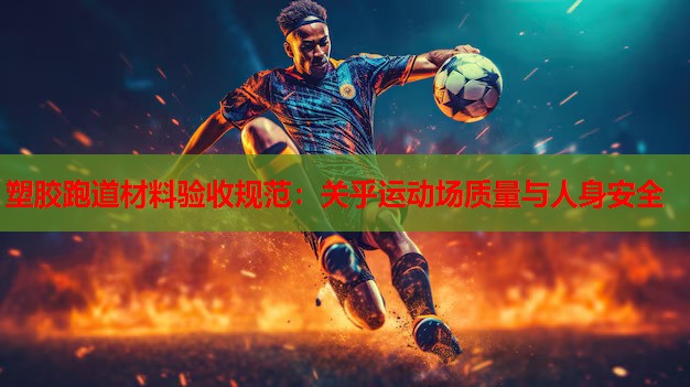 塑胶跑道材料验收规范：关乎运动场质量与人身安全