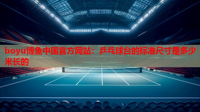 boyu博鱼中国官方网站：乒乓球台的标准尺寸是多少米长的