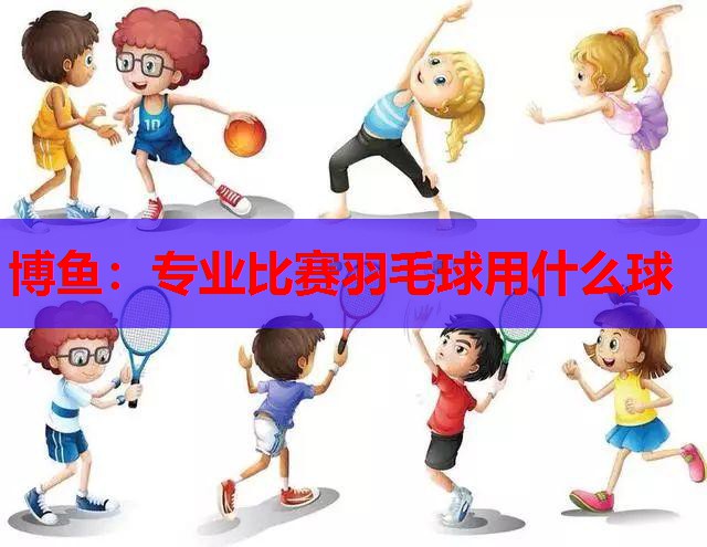 博鱼：专业比赛羽毛球用什么球