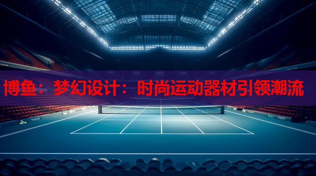 博鱼：梦幻设计：时尚运动器材引领潮流