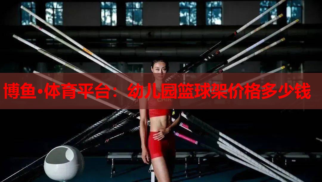 博鱼·体育平台：幼儿园篮球架价格多少钱