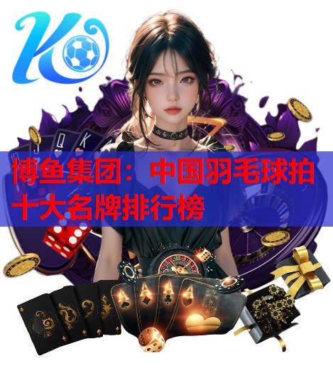 博鱼集团：中国羽毛球拍十大名牌排行榜