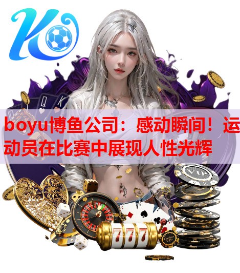 boyu博鱼公司：感动瞬间！运动员在比赛中展现人性光辉