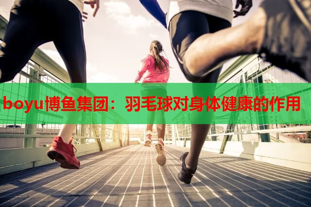 boyu博鱼集团：羽毛球对身体健康的作用