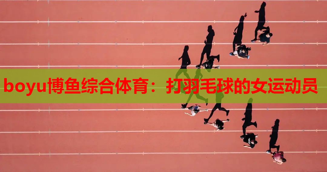boyu博鱼综合体育：打羽毛球的女运动员