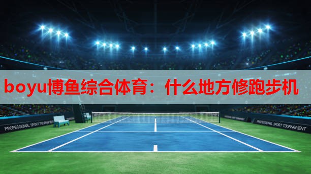 boyu博鱼综合体育：什么地方修跑步机