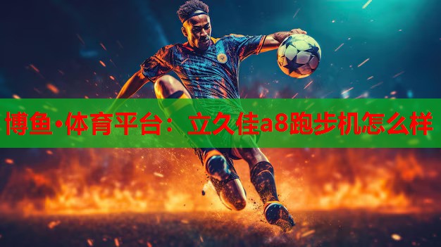 博鱼·体育平台：立久佳a8跑步机怎么样