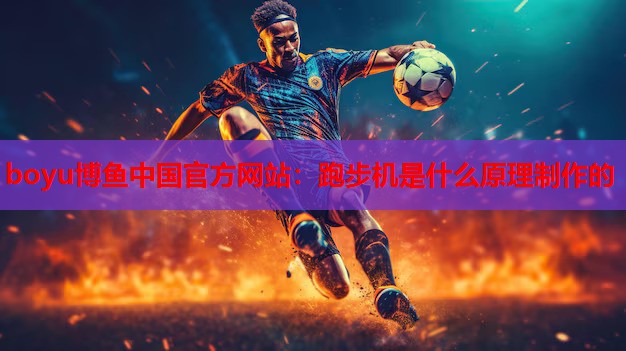 boyu博鱼中国官方网站：跑步机是什么原理制作的