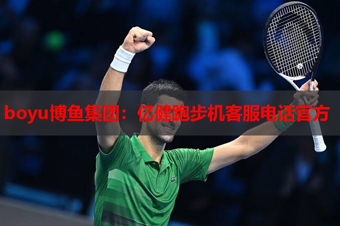 boyu博鱼集团：亿健跑步机客服电话官方