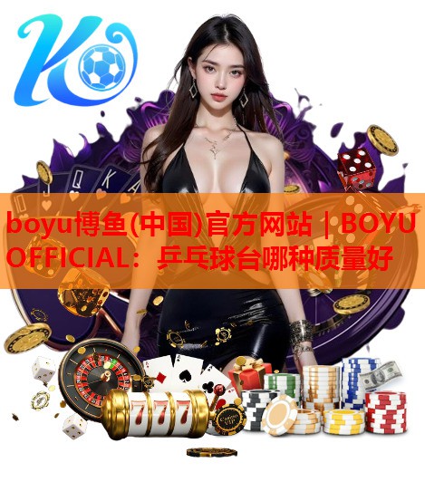 boyu博鱼(中国)官方网站｜BOYU OFFICIAL：乒乓球台哪种质量好