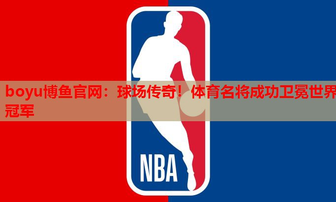 boyu博鱼官网：球场传奇！体育名将成功卫冕世界冠军