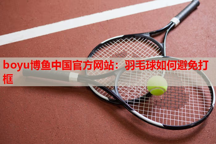 boyu博鱼中国官方网站：羽毛球如何避免打框