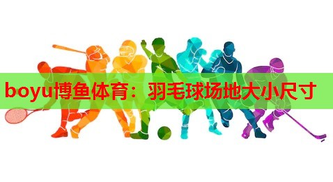 boyu博鱼体育：羽毛球场地大小尺寸
