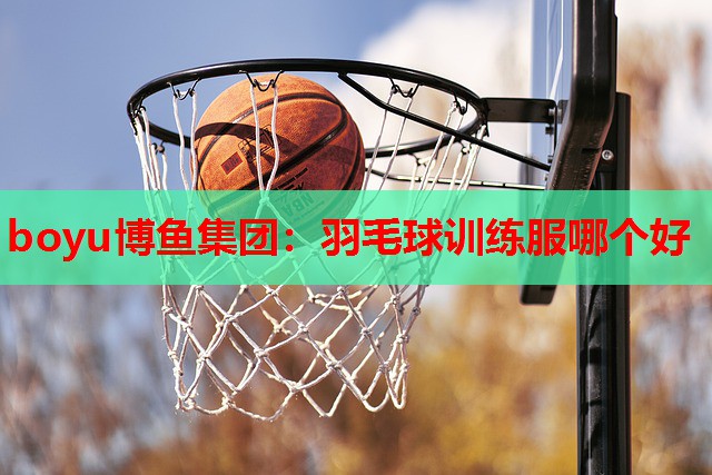 boyu博鱼集团：羽毛球训练服哪个好