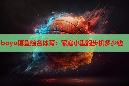 boyu博鱼综合体育：家庭小型跑步机多少钱
