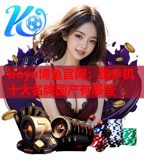 boyu博鱼官网：跑步机十大名牌国产有哪些